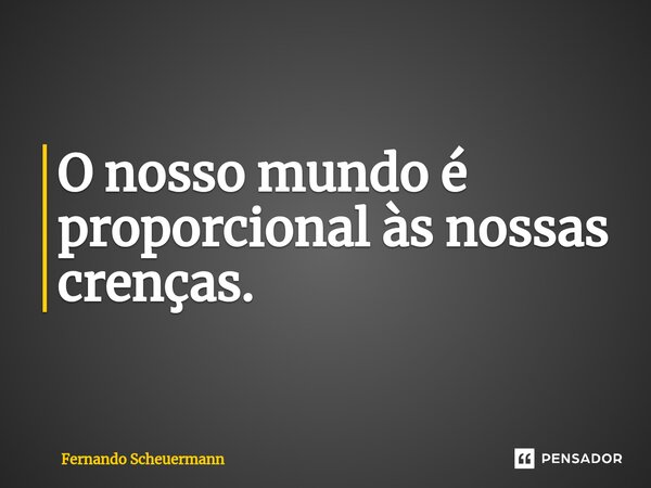 ⁠O nosso mundo é proporcional às nossas crenças.... Frase de Fernando Scheuermann.