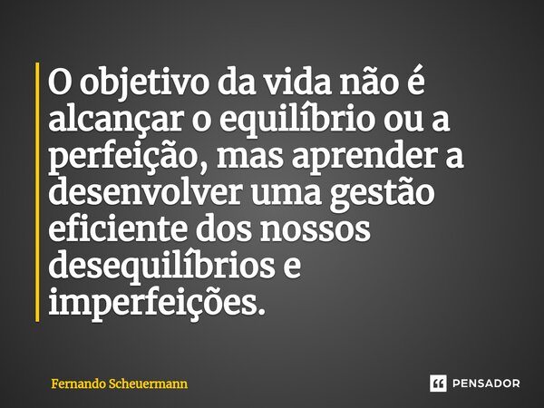 ⁠O objetivo da vida não é alcançar o equilíbrio ou a perfeição, mas aprender a desenvolver uma gestão eficiente dos nossos desequilíbrios e imperfeições.... Frase de Fernando Scheuermann.