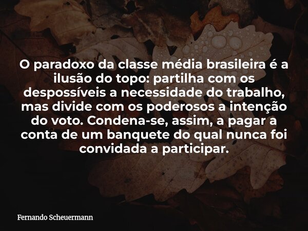 O paradoxo da classe média brasileira é a ilusão do topo: partilha com os despossíveis a necessidade do trabalho, mas divide com os poderosos a intenção do voto... Frase de Fernando Scheuermann.