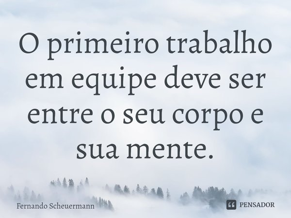 ⁠O primeiro trabalho em equipe deve ser entre o seu corpo e sua mente.... Frase de Fernando Scheuermann.