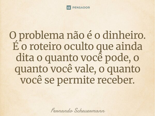 ⁠O problema não é o dinheiro. É o roteiro oculto que ainda dita o quanto você pode, o quanto você vale, o quanto você se permite receber.... Frase de Fernando Scheuermann.