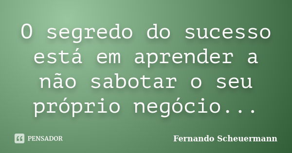 O segredo do sucesso está em aprender a não sabotar o seu próprio negócio...... Frase de Fernando Scheuermann.