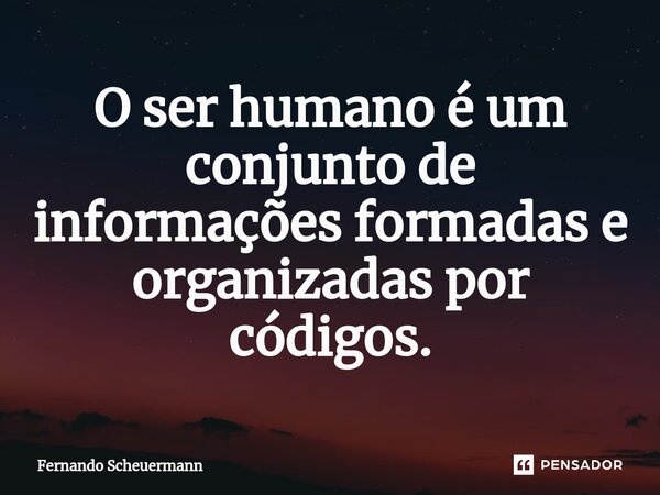 ⁠O ser humano é um conjunto de informações formadas e organizadas por códigos.... Frase de Fernando Scheuermann.