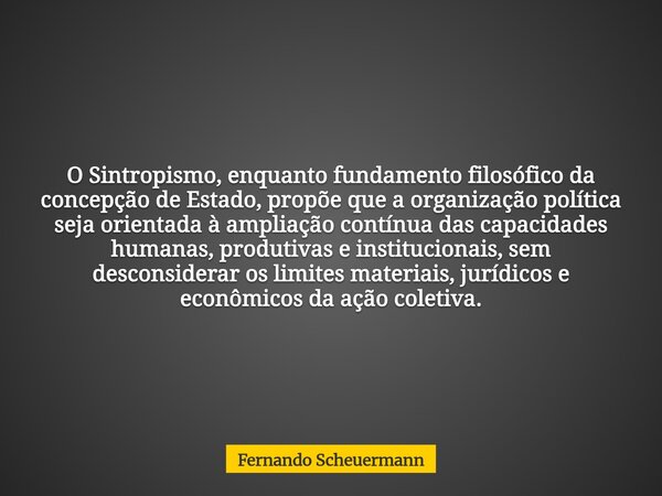 O Sintropismo, enquanto fundamento filosófico da concepção de Estado, propõe que a organização política seja orientada à ampliação contínua das capacidades huma... Frase de Fernando Scheuermann.