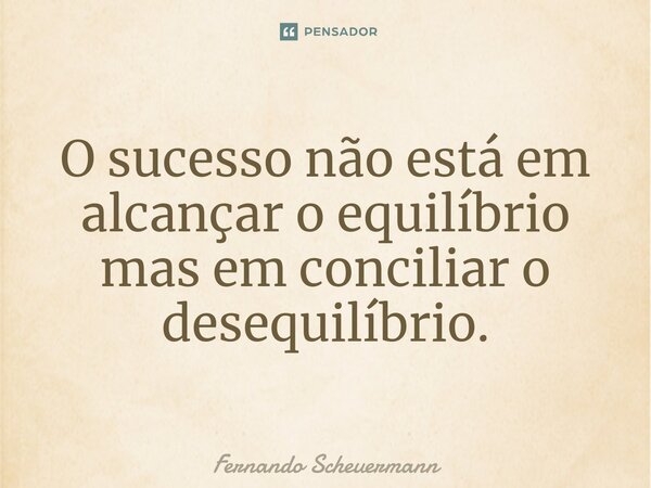 ⁠O sucesso não está em alcançar o equilíbrio mas em conciliar o desequilíbrio.... Frase de Fernando Scheuermann.