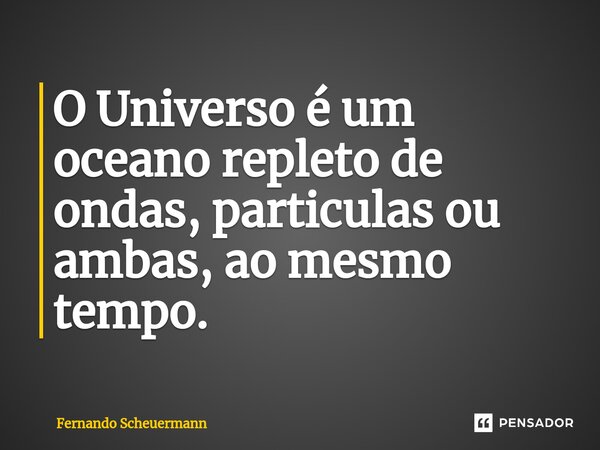 ⁠O Universo é um oceano repleto de ondas, particulas ou ambas, ao mesmo tempo.... Frase de Fernando Scheuermann.