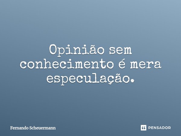 ⁠Opinião sem conhecimento é mera especulação.... Frase de Fernando Scheuermann.