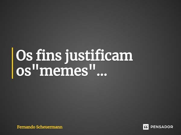 ⁠Os fins justificam os "memes"...... Frase de Fernando Scheuermann.