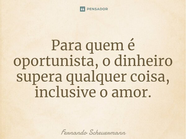 ⁠Para quem é oportunista, o dinheiro supera qualquer coisa, inclusive o amor.... Frase de Fernando Scheuermann.