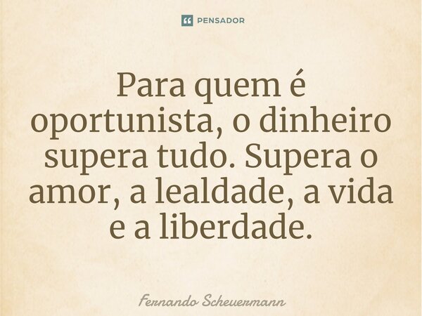 ⁠Para quem é oportunista, o dinheiro supera tudo. Supera o amor, a lealdade, a vida e a liberdade.... Frase de Fernando Scheuermann.