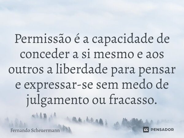 Permissão ⁠é a capacidade de conceder a si mesmo e aos outros a liberdade para pensar e expressar-se sem medo de julgamento ou fracasso.... Frase de Fernando Scheuermann.