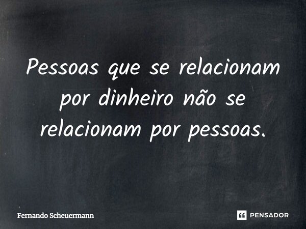 ⁠Pessoas que se relacionam por dinheiro não se relacionam por pessoas.... Frase de Fernando Scheuermann.