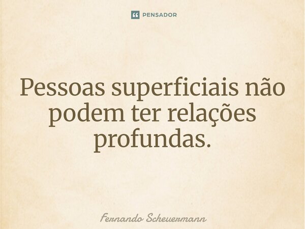 ⁠Pessoas superficiais não podem ter relações profundas.... Frase de Fernando Scheuermann.
