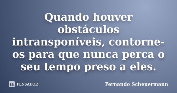 Quando houver obstáculos intransponíveis, contorne-os para que nunca perca o seu tempo preso a eles.... Frase de Fernando Scheuermann.