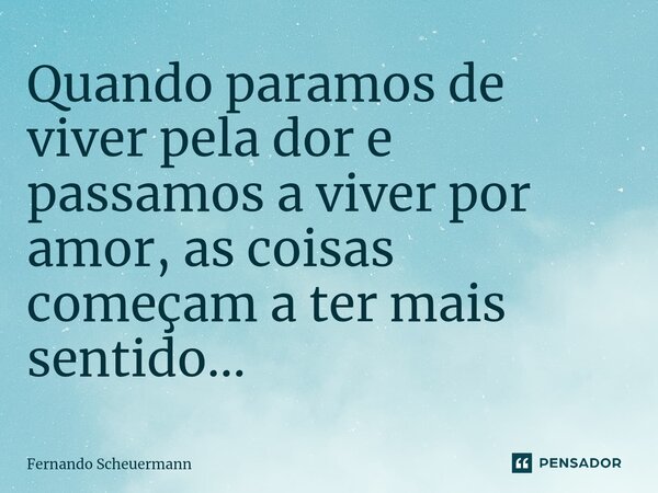 ⁠Quando paramos de viver pela dor e passamos a viver por amor, as coisas começam a ter mais sentido...... Frase de Fernando Scheuermann.
