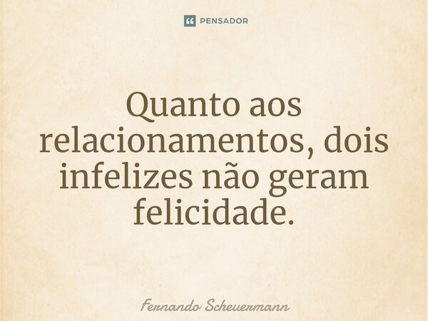 Quanto aos relacionamentos, ⁠dois infelizes não geram felicidade.... Frase de Fernando Scheuermann.