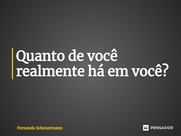 ⁠Quanto de você realmente há em você?... Frase de Fernando Scheuermann.