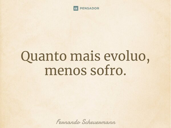 ⁠Quanto mais evoluo, menos sofro.... Frase de Fernando Scheuermann.