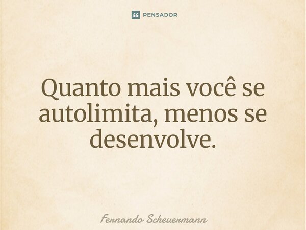 ⁠Quanto mais você se autolimita, menos se desenvolve.... Frase de Fernando Scheuermann.