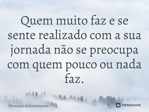 ⁠Quem muito faz e se sente realizado com a sua jornada não se preocupa com quem pouco ou nada faz.... Frase de Fernando Scheuermann.