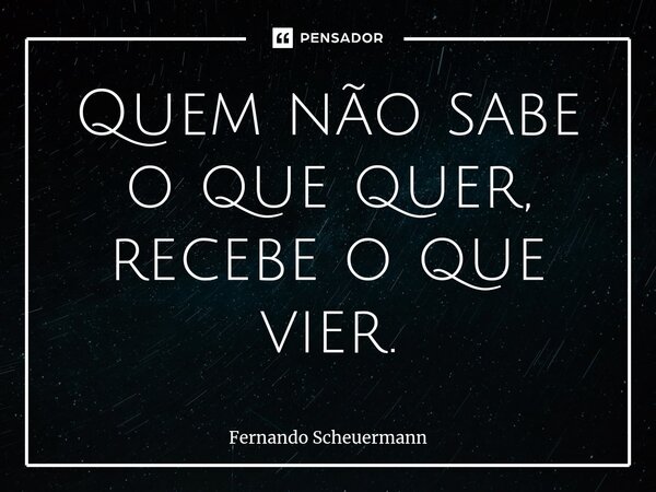 ⁠Quem não sabe o que quer, recebe o que vier.... Frase de Fernando Scheuermann.