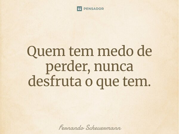 ⁠Quem tem medo de perder, nunca desfruta o que tem.... Frase de Fernando Scheuermann.