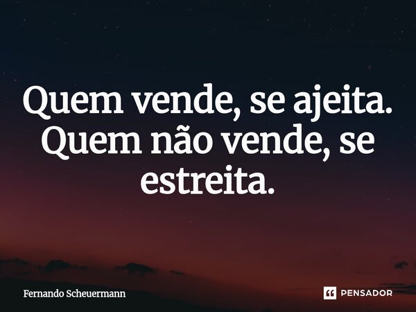 ⁠Quem vende, se ajeita. Quem não vende, se estreita.... Frase de Fernando Scheuermann.