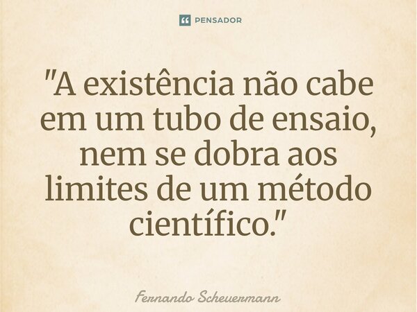 ⁠"A existência não cabe em um tubo de ensaio, nem se dobra aos limites de um método científico."... Frase de Fernando Scheuermann.