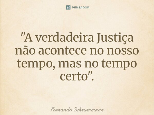 "⁠A verdadeira Justiça não acontece no nosso tempo, mas no tempo certo".... Frase de Fernando Scheuermann.