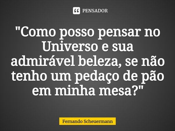 ⁠"Como posso pensar no Universo e sua admirável beleza, se não tenho um pedaço de pão em minha mesa?"... Frase de Fernando Scheuermann.