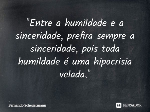 ⁠"Entre a humildade e a sinceridade, prefira sempre a sinceridade, pois toda humildade é uma hipocrisia velada."... Frase de Fernando Scheuermann.