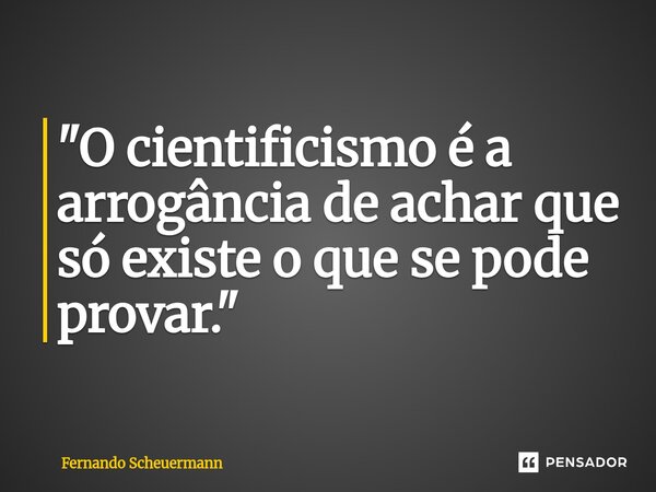 ⁠"O cientificismo é a arrogância de achar que só existe o que se pode provar."... Frase de Fernando Scheuermann.