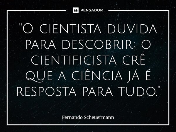 ⁠"O cientista duvida para descobrir; o cientificista crê que a ciência já é resposta para tudo."... Frase de Fernando Scheuermann.