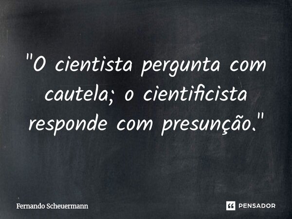 ⁠"O cientista pergunta com cautela; o cientificista responde com presunção."... Frase de Fernando Scheuermann.