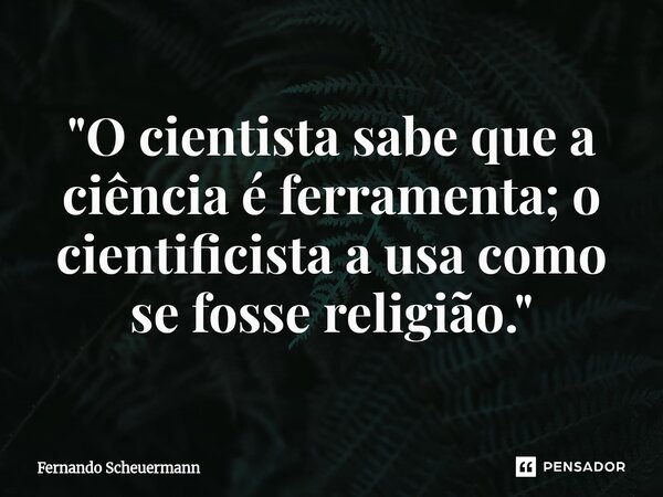 ⁠"O cientista sabe que a ciência é ferramenta; o cientificista a usa como se fosse religião."... Frase de Fernando Scheuermann.