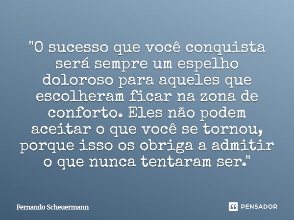 ⁠"O sucesso que você conquista será sempre um espelho doloroso para aqueles que escolheram ficar na zona de conforto. Eles não podem aceitar o que você se ... Frase de Fernando Scheuermann.