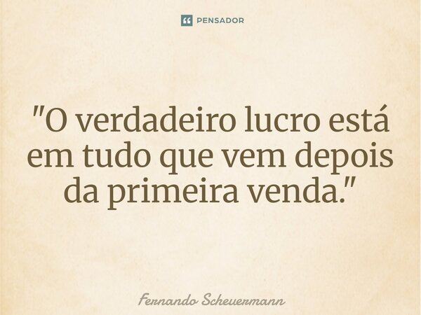 ⁠"O verdadeiro lucro está em tudo que vem depois da primeira venda."... Frase de Fernando Scheuermann.