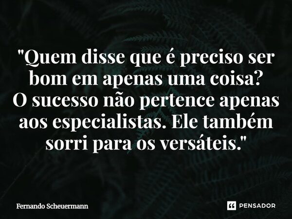 ⁠"Quem disse que é preciso ser bom em apenas uma coisa? O sucesso não pertence apenas aos especialistas. Ele também sorri para os versáteis."... Frase de Fernando Scheuermann.