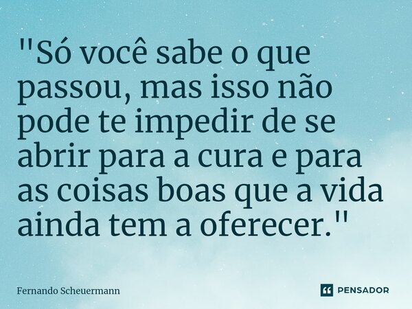 "Só você sabe o que passou, mas isso não pode te impedir de se abrir para a cura e para as coisas boas que a vida ainda tem a oferecer."⁠... Frase de Fernando Scheuermann.