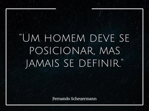"Um homem deve se posicionar, mas jamais se definir."... Frase de Fernando Scheuermann.