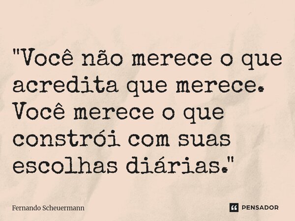 ⁠"Você não merece o que acredita que merece. Você merece o que constrói com suas escolhas diárias."... Frase de Fernando Scheuermann.