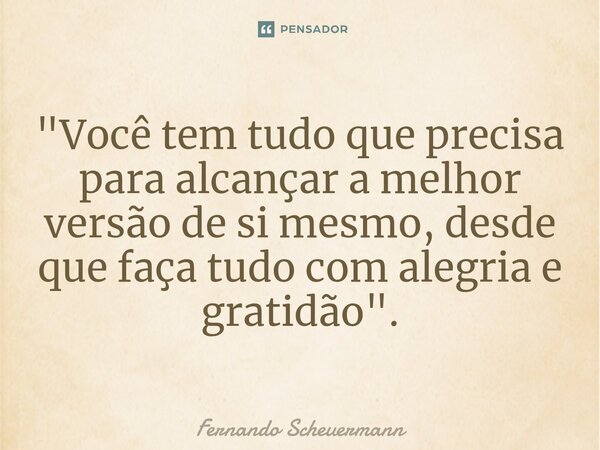 "⁠Você tem tudo que precisa para alcançar a melhor versão de si mesmo, desde que faça tudo com alegria e gratidão".... Frase de Fernando Scheuermann.