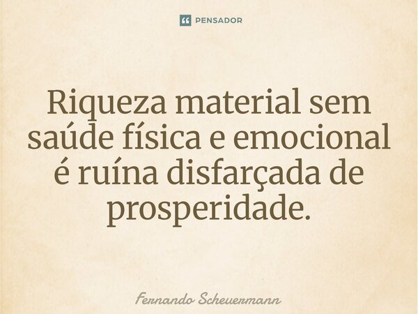 ⁠Riqueza material sem saúde física e emocional é ruína disfarçada de prosperidade.... Frase de Fernando Scheuermann.
