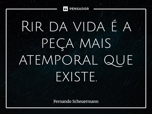 ⁠Rir da vida é a peça mais atemporal que existe.... Frase de Fernando Scheuermann.
