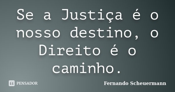 Se a Justiça é o nosso destino, o Direito é o caminho.... Frase de Fernando Scheuermann.