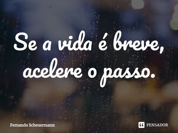 ⁠Se a vida é breve, acelere o passo.... Frase de Fernando Scheuermann.