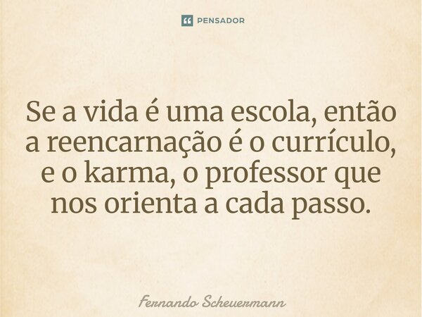 ⁠Se a vida é uma escola, então a reencarnação é o currículo, e o karma, o professor que nos orienta a cada passo.... Frase de Fernando Scheuermann.