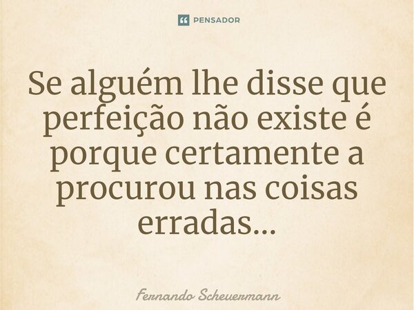 Se alguém lhe disse que perfeição não existe é porque certamente a procurou nas coisas erradas...⁠... Frase de Fernando Scheuermann.