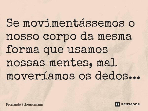 ⁠Se movimentássemos o nosso corpo da mesma forma que usamos nossas mentes, mal moveríamos os dedos...... Frase de Fernando Scheuermann.