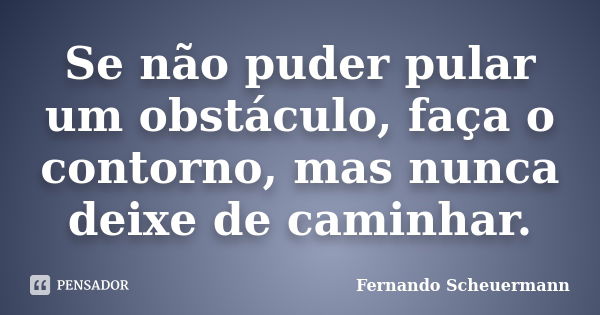 Se não puder pular um obstáculo, faça o contorno, mas nunca deixe de caminhar.... Frase de Fernando Scheuermann.